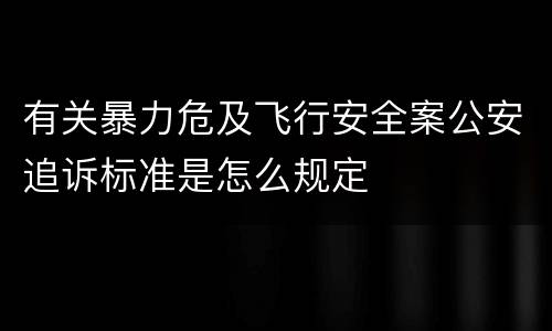有关暴力危及飞行安全案公安追诉标准是怎么规定