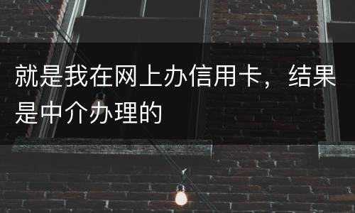 就是我在网上办信用卡，结果是中介办理的