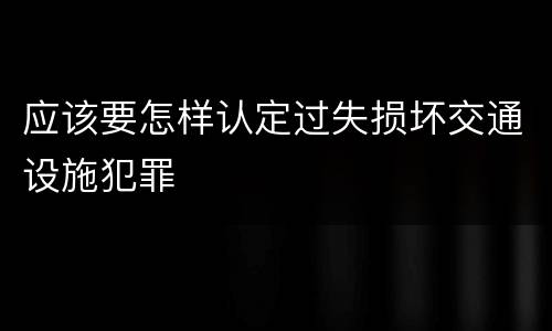 应该要怎样认定过失损坏交通设施犯罪