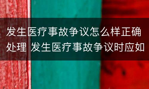 发生医疗事故争议怎么样正确处理 发生医疗事故争议时应如何处置