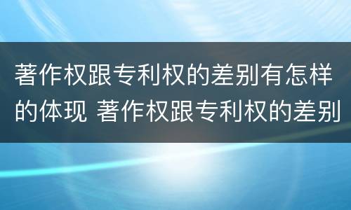 著作权跟专利权的差别有怎样的体现 著作权跟专利权的差别有怎样的体现呢