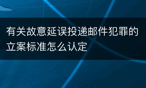有关故意延误投递邮件犯罪的立案标准怎么认定