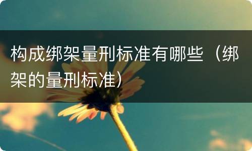 构成绑架量刑标准有哪些（绑架的量刑标准）
