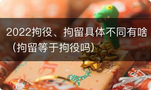 2022拘役、拘留具体不同有啥（拘留等于拘役吗）
