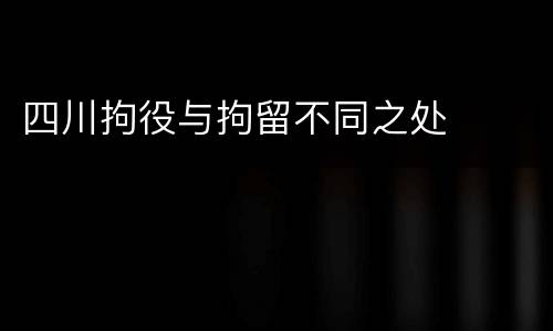 四川拘役与拘留不同之处