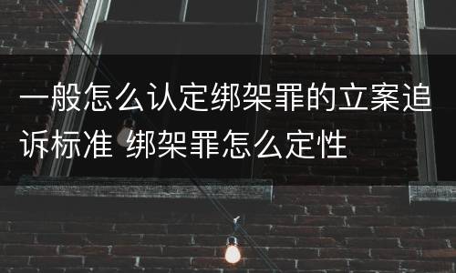 一般怎么认定绑架罪的立案追诉标准 绑架罪怎么定性