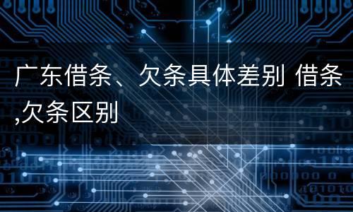 广东借条、欠条具体差别 借条,欠条区别