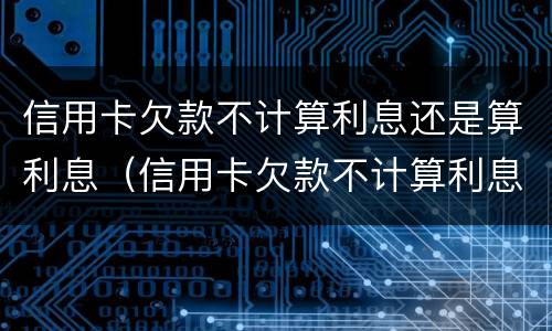 信用卡欠款不计算利息还是算利息（信用卡欠款不计算利息还是算利息呢）