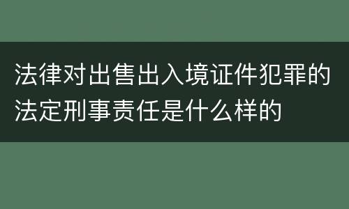 法律对出售出入境证件犯罪的法定刑事责任是什么样的