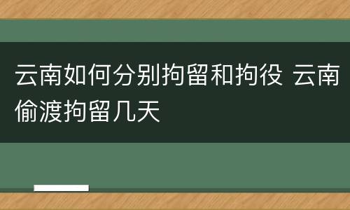 云南如何分别拘留和拘役 云南偷渡拘留几天