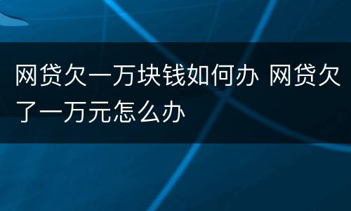 网贷欠一万块钱如何办 网贷欠了一万元怎么办