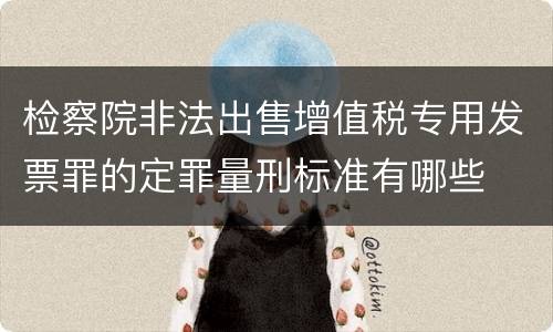 检察院非法出售增值税专用发票罪的定罪量刑标准有哪些