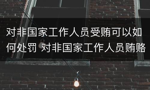 对非国家工作人员受贿可以如何处罚 对非国家工作人员贿赂罪