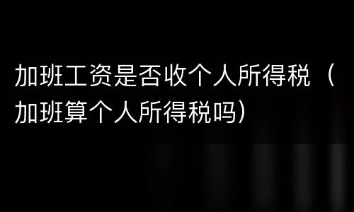 加班工资是否收个人所得税（加班算个人所得税吗）