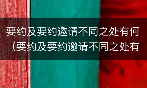 要约及要约邀请不同之处有何（要约及要约邀请不同之处有何意义）