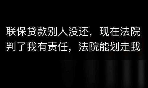联保贷款别人没还，现在法院判了我有责任，法院能划走我信用卡上的钱么