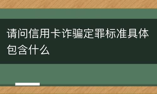 请问信用卡诈骗定罪标准具体包含什么