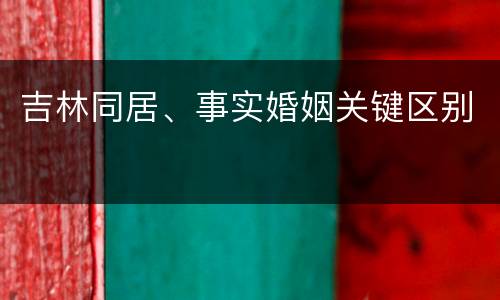 吉林同居、事实婚姻关键区别