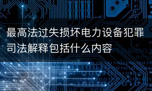 最高法过失损坏电力设备犯罪司法解释包括什么内容
