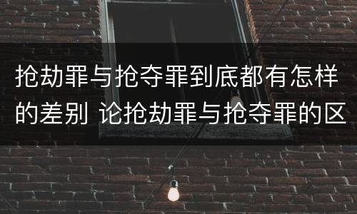抢劫罪与抢夺罪到底都有怎样的差别 论抢劫罪与抢夺罪的区别