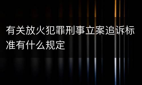 有关放火犯罪刑事立案追诉标准有什么规定