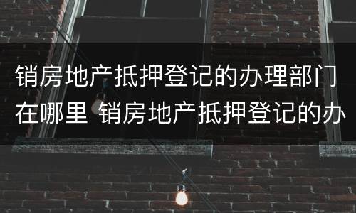 销房地产抵押登记的办理部门在哪里 销房地产抵押登记的办理部门在哪里查