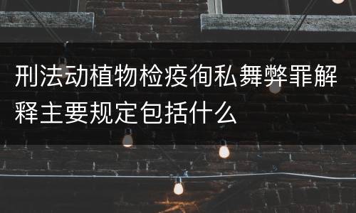 刑法动植物检疫徇私舞弊罪解释主要规定包括什么