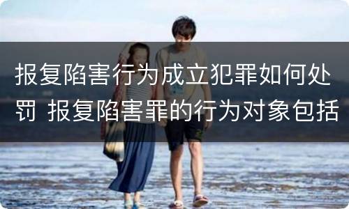 报复陷害行为成立犯罪如何处罚 报复陷害罪的行为对象包括哪些人?