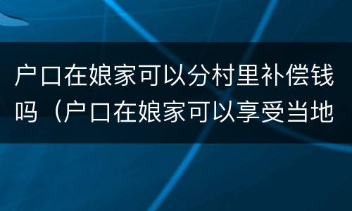 户口在娘家可以分村里补偿钱吗（户口在娘家可以享受当地的政策吗）
