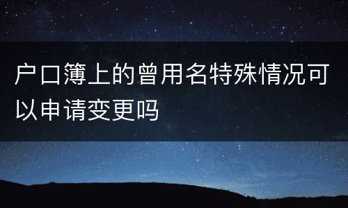 户口簿上的曾用名特殊情况可以申请变更吗