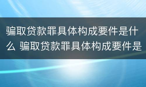 骗取贷款罪具体构成要件是什么 骗取贷款罪具体构成要件是什么意思