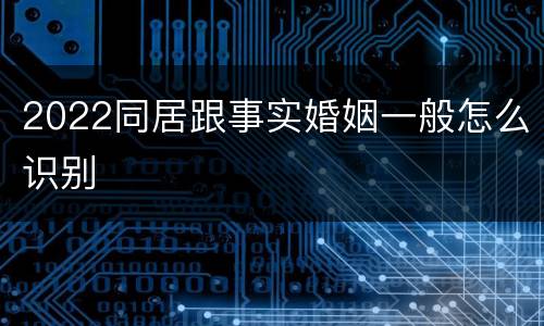 2022同居跟事实婚姻一般怎么识别