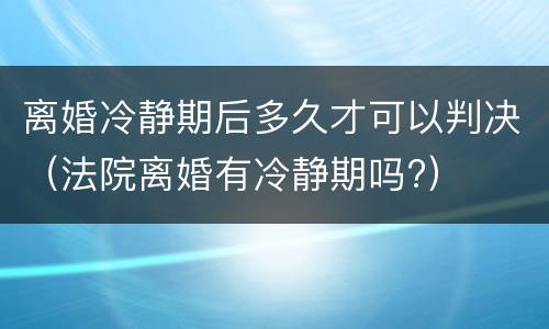 离婚冷静期后多久才可以判决（法院离婚有冷静期吗?）