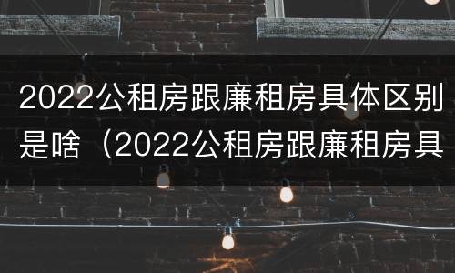 2022公租房跟廉租房具体区别是啥（2022公租房跟廉租房具体区别是啥呀）