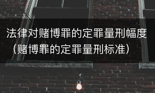 法律对赌博罪的定罪量刑幅度（赌博罪的定罪量刑标准）
