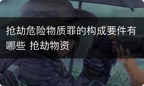 抢劫危险物质罪的构成要件有哪些 抢劫物资