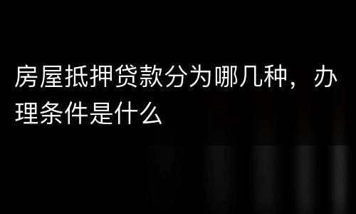 房屋抵押贷款分为哪几种，办理条件是什么