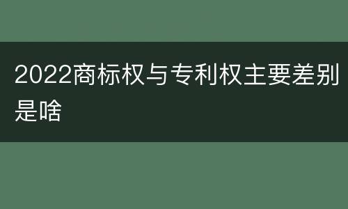 2022商标权与专利权主要差别是啥