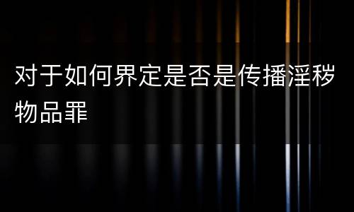 对于如何界定是否是传播淫秽物品罪