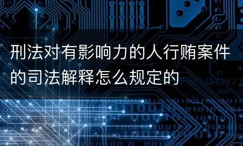 刑法对有影响力的人行贿案件的司法解释怎么规定的