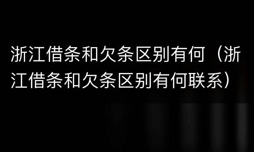 浙江借条和欠条区别有何（浙江借条和欠条区别有何联系）