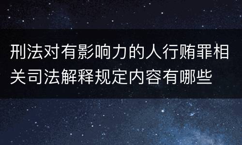 刑法对有影响力的人行贿罪相关司法解释规定内容有哪些