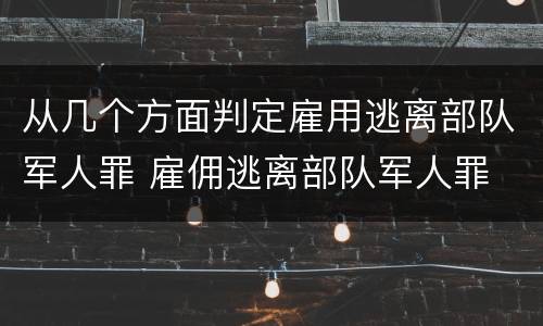 从几个方面判定雇用逃离部队军人罪 雇佣逃离部队军人罪