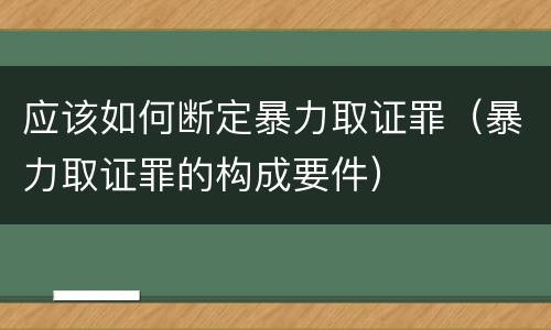 应该如何断定暴力取证罪（暴力取证罪的构成要件）