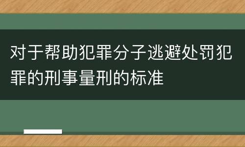 对于帮助犯罪分子逃避处罚犯罪的刑事量刑的标准