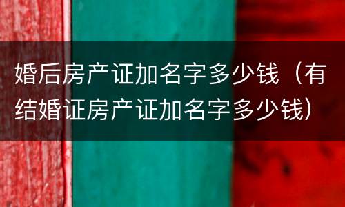 婚后房产证加名字多少钱（有结婚证房产证加名字多少钱）