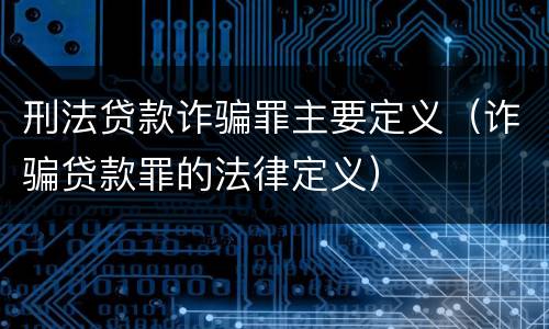 刑法贷款诈骗罪主要定义（诈骗贷款罪的法律定义）