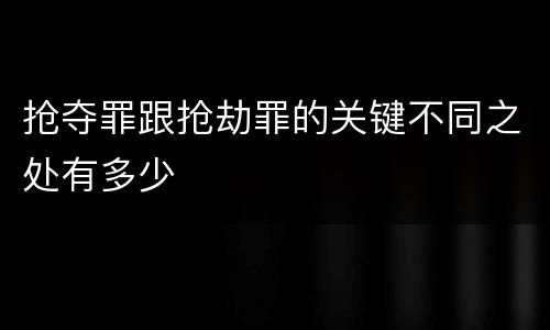 抢夺罪跟抢劫罪的关键不同之处有多少