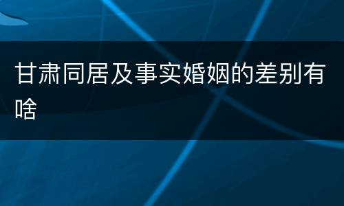 甘肃同居及事实婚姻的差别有啥