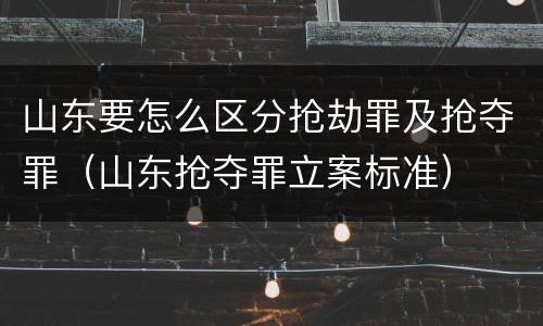 山东要怎么区分抢劫罪及抢夺罪（山东抢夺罪立案标准）